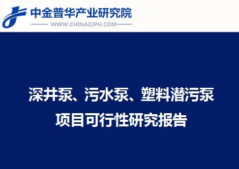 深井泵、污水泵、塑料潛污泵項目可行性研究報告