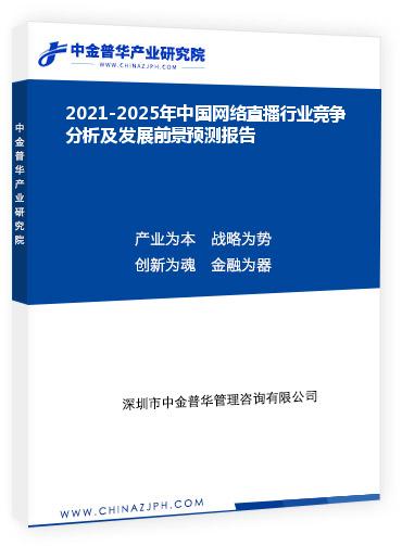 2021-2025年中國網(wǎng)絡(luò)直播行業(yè)競爭分析及發(fā)展前景預(yù)測報告