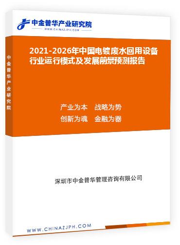 2021-2026年中國電鍍廢水回用設(shè)備行業(yè)運(yùn)行模式及發(fā)展前景預(yù)測報(bào)告