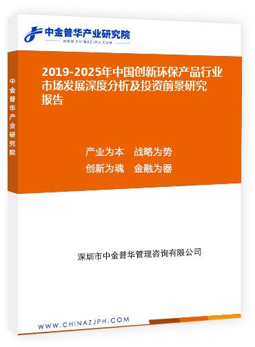 2019-2025年中國創(chuàng)新環(huán)保產(chǎn)品行業(yè)市場(chǎng)發(fā)展深度分析及投資前景研究報(bào)告